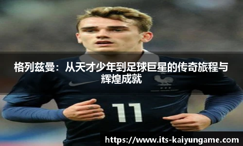 格列兹曼：从天才少年到足球巨星的传奇旅程与辉煌成就